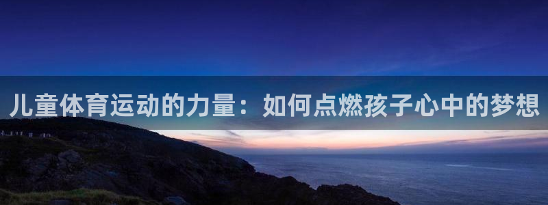ug环球官网登录入口：儿童体育运动的力量：如何点燃孩子心中的梦想
