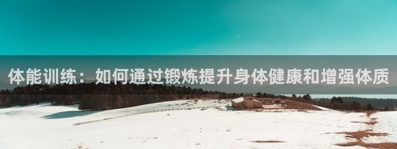 菲律宾ug环球官网：体能训练：如何通过锻炼提升身体健康和增强体质