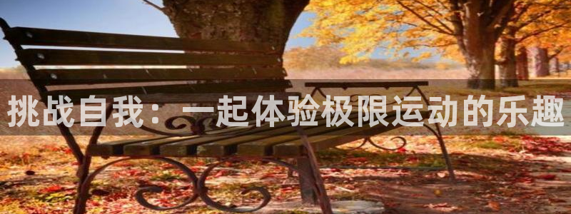 ug环球官网注册：挑战自我：一起体验极限运动的乐趣