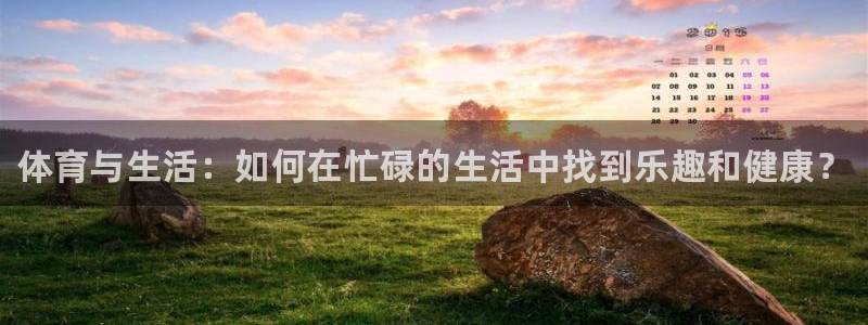 ug环球官网注册：体育与生活：如何在忙碌的生活中找到乐趣和健康？