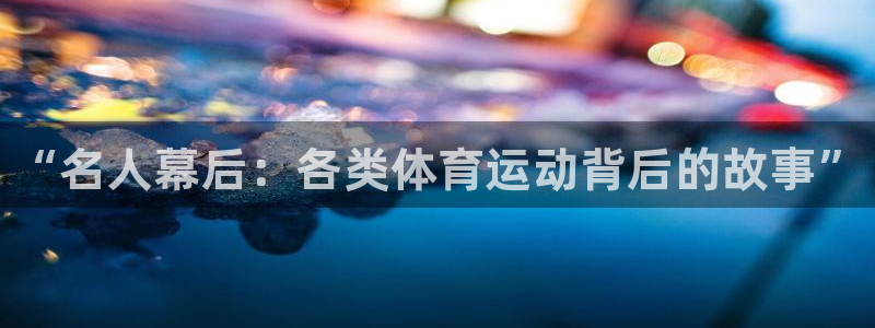 菲律宾ug环球官网：“名人幕后：各类体育运动背后的故事”