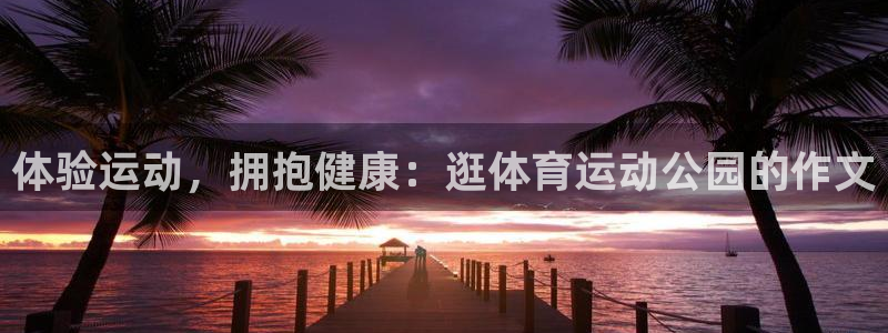 菲律宾ug环球官网：体验运动，拥抱健康：逛体育运动公园的作文