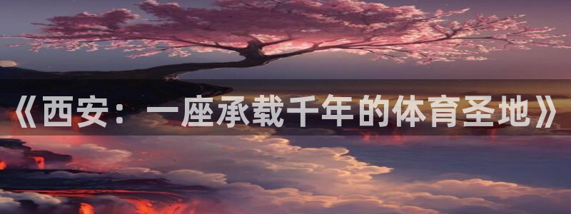 菲律宾ug环球官网：《西安：一座承载千年的体育圣地》