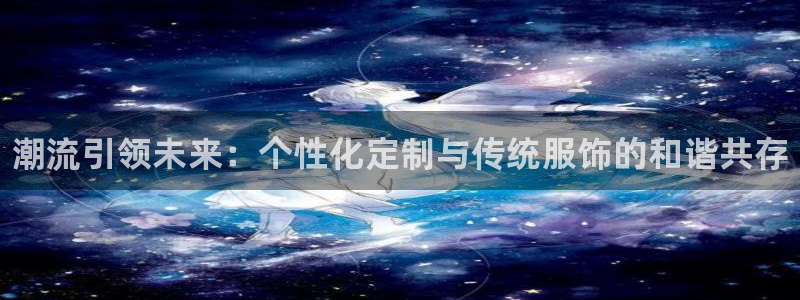 ug环球官网登录入口：潮流引领未来：个性化定制与传统服饰的和谐共存