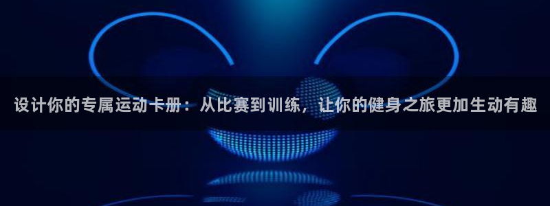 菲律宾ug环球官网：设计你的专属运动卡册：从比赛到训练，让你的健身之旅更加生动有趣