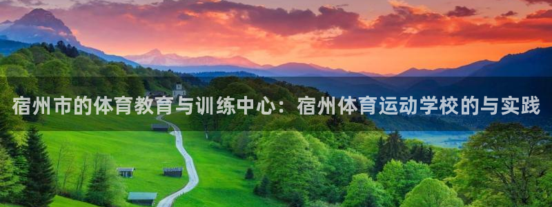 菲律宾ug环球官网：宿州市的体育教育与训练中心：宿州体育运动学校的与实践