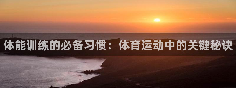 ug环球官网注册：体能训练的必备习惯：体育运动中的关键秘诀