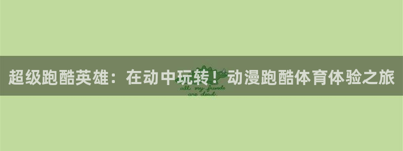 ug环球官网登录入口：超级跑酷英雄：在动中玩转！动漫跑酷体育体验之旅