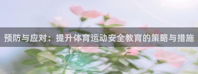 ug环球官网：预防与应对：提升体育运动安全教育的策略与措施