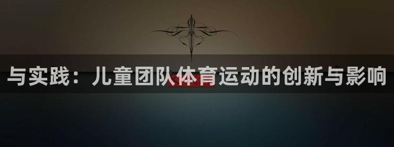 ug环球官网：与实践：儿童团队体育运动的创新与影响