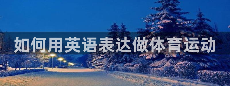 ug环球官网注册：如何用英语表达做体育运动