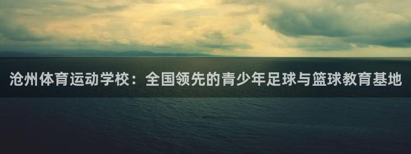 ug环球官网注册：沧州体育运动学校：全国领先的青少年足球与篮球教育基地